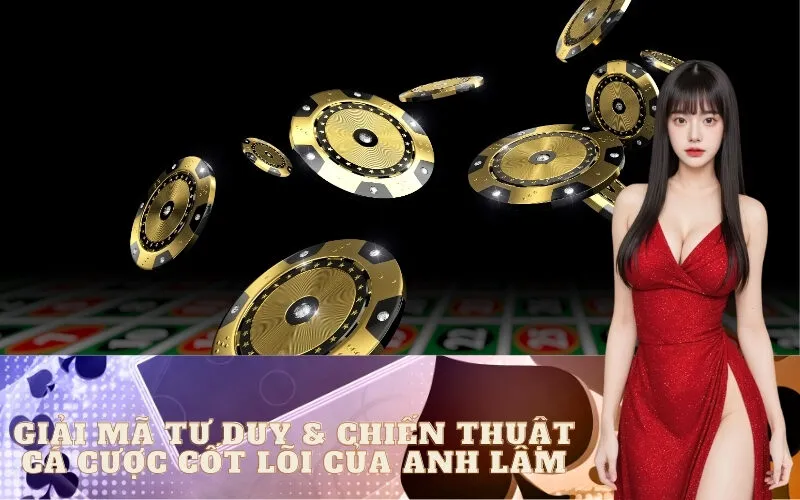 Giải Mã Tư Duy & Chiến Thuật Cá Cược Cốt Lõi Của Anh Lâm